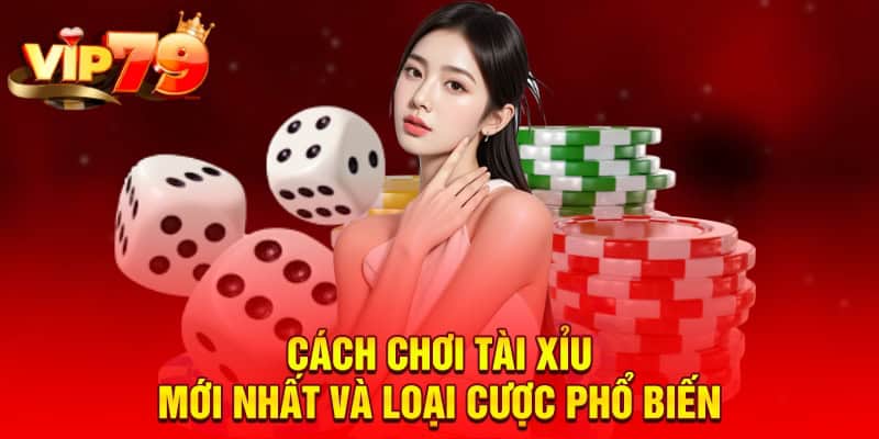 Cách chơi tài xỉu mới nhất và loại cược phổ biến